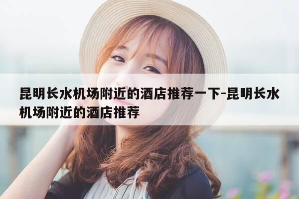 昆明长水机场附近的酒店推荐一下-昆明长水机场附近的酒店推荐-第1张图片-优惠活动网 昆明长水机场附近的酒店推荐一下-昆明长水机场附近的酒店推荐-第1张图片-优惠活动网