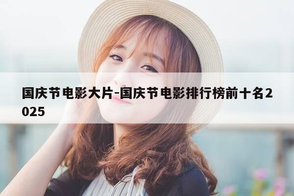 国庆节电影大片-国庆节电影排行榜前十名2025-第1张图片-优惠活动网 国庆节电影大片-国庆节电影排行榜前十名2025-第1张图片-优惠活动网