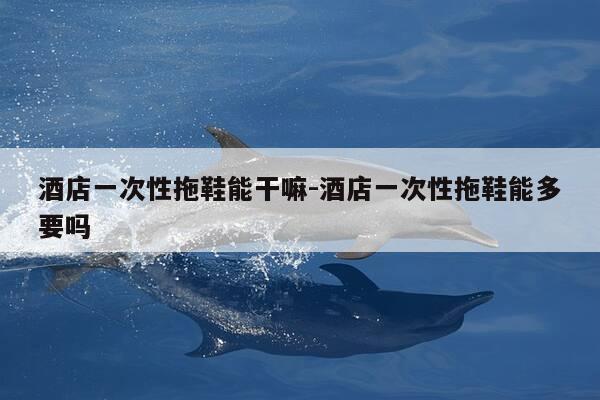 酒店一次性拖鞋能干嘛-酒店一次性拖鞋能多要吗-第1张图片-优惠活动网 酒店一次性拖鞋能干嘛-酒店一次性拖鞋能多要吗-第1张图片-优惠活动网