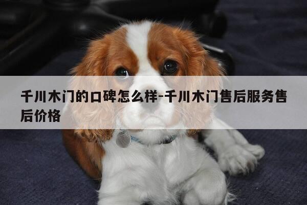 千川木门的口碑怎么样-千川木门售后服务售后价格-第1张图片-优惠活动网 千川木门的口碑怎么样-千川木门售后服务售后价格-第1张图片-优惠活动网