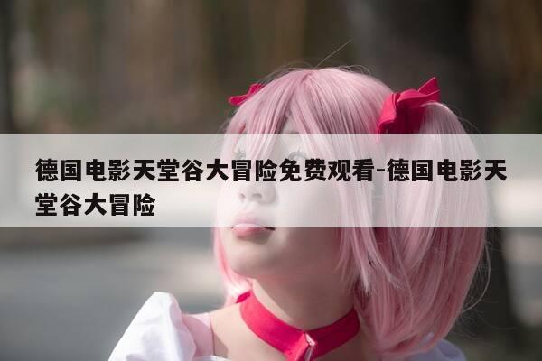 德国电影天堂谷大冒险免费观看-德国电影天堂谷大冒险-第1张图片-优惠活动网