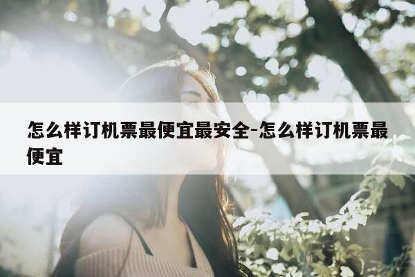 怎么样订机票最便宜最安全-怎么样订机票最便宜-第1张图片-优惠活动网