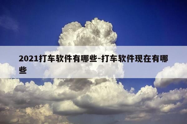 2021打车软件有哪些-打车软件现在有哪些-第1张图片-优惠活动网 2021打车软件有哪些-打车软件现在有哪些-第1张图片-优惠活动网