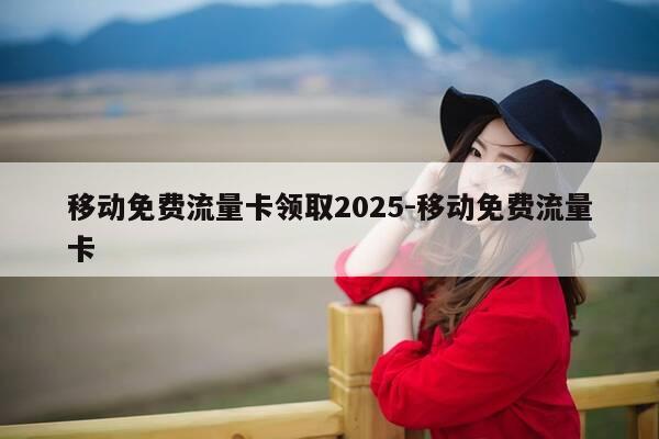 移动免费流量卡领取2025-移动免费流量卡-第1张图片-优惠活动网 移动免费流量卡领取2025-移动免费流量卡-第1张图片-优惠活动网