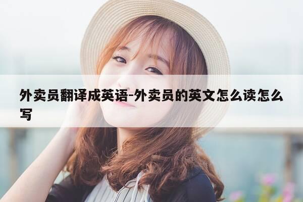 外卖员翻译成英语-外卖员的英文怎么读怎么写-第1张图片-优惠活动网