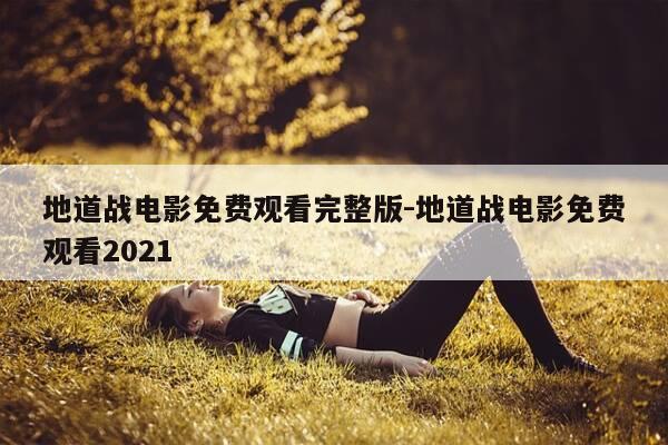 地道战电影免费观看完整版-地道战电影免费观看2021-第1张图片-优惠活动网