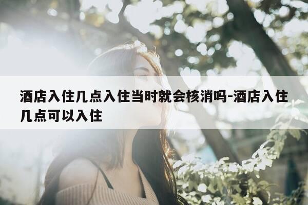 酒店入住几点入住当时就会核消吗-酒店入住几点可以入住-第1张图片-优惠活动网 酒店入住几点入住当时就会核消吗-酒店入住几点可以入住-第1张图片-优惠活动网