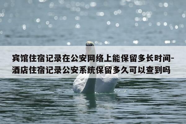 宾馆住宿记录在公安网络上能保留多长时间-酒店住宿记录公安系统保留多久可以查到吗-第1张图片-优惠活动网