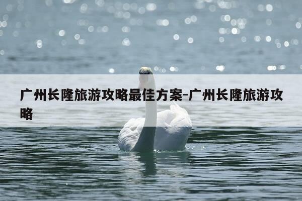 广州长隆旅游攻略最佳方案-广州长隆旅游攻略-第1张图片-优惠活动网