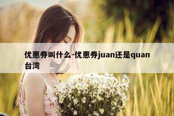 优惠券叫什么-优惠券juan还是quan台湾-第1张图片-优惠活动网