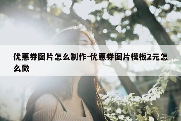 优惠券图片怎么制作-优惠券图片模板2元怎么做-第1张图片-优惠活动网