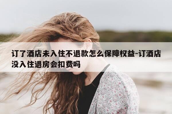 订了酒店未入住不退款怎么保障权益-订酒店没入住退房会扣费吗-第1张图片-优惠活动网