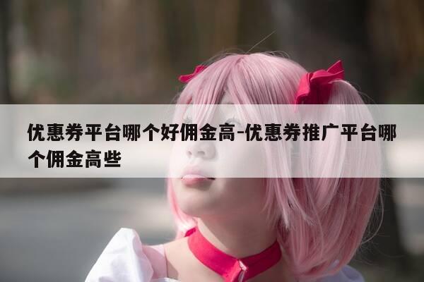 优惠券平台哪个好佣金高-优惠券推广平台哪个佣金高些-第1张图片-优惠活动网 优惠券平台哪个好佣金高-优惠券推广平台哪个佣金高些-第1张图片-优惠活动网