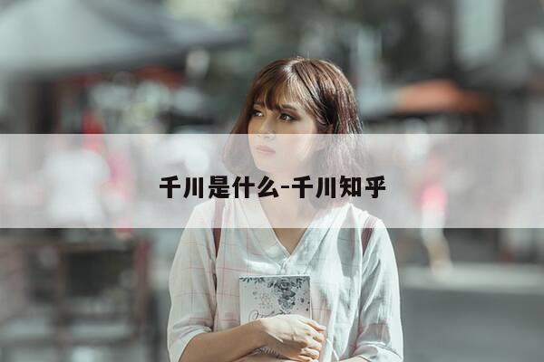千川是什么-千川知乎-第1张图片-优惠活动网