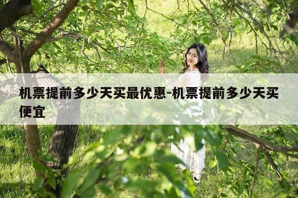 机票提前多少天买最优惠-机票提前多少天买便宜-第1张图片-优惠活动网