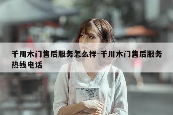 千川木门售后服务怎么样-千川木门售后服务热线电话-第1张图片-优惠活动网