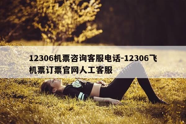 12306机票咨询客服电话-12306飞机票订票官网人工客服-第1张图片-优惠活动网