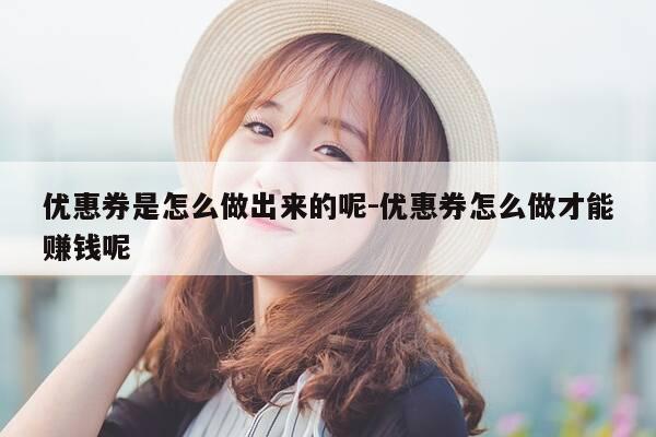 优惠券是怎么做出来的呢-优惠券怎么做才能赚钱呢-第1张图片-优惠活动网
