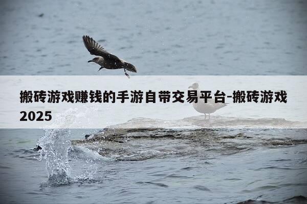 搬砖游戏赚钱的手游自带交易平台-搬砖游戏2025-第1张图片-优惠活动网