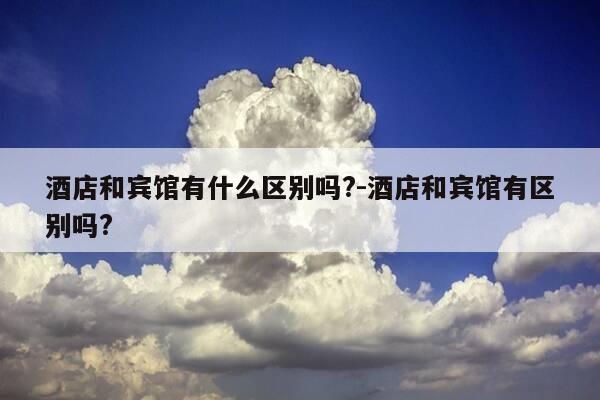 酒店和宾馆有什么区别吗?-酒店和宾馆有区别吗?-第1张图片-优惠活动网