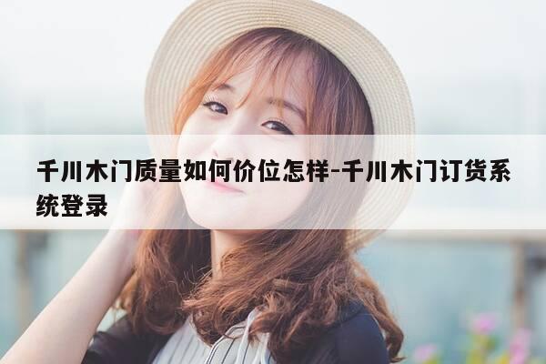 千川木门质量如何价位怎样-千川木门订货系统登录-第1张图片-优惠活动网