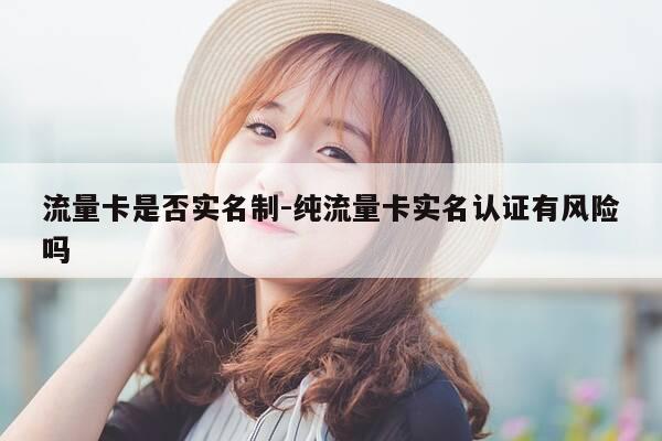 流量卡是否实名制-纯流量卡实名认证有风险吗-第1张图片-优惠活动网