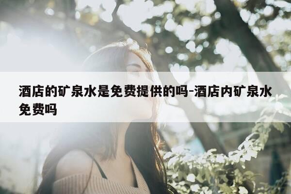 酒店的矿泉水是免费提供的吗-酒店内矿泉水免费吗-第1张图片-优惠活动网