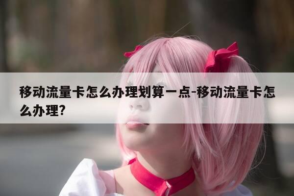 移动流量卡怎么办理划算一点-移动流量卡怎么办理?-第1张图片-优惠活动网
