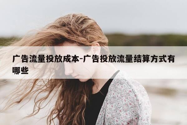 广告流量投放成本-广告投放流量结算方式有哪些-第1张图片-优惠活动网