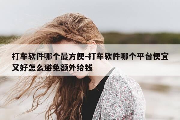 打车软件哪个最方便-打车软件哪个平台便宜又好怎么避免额外给钱-第1张图片-优惠活动网 打车软件哪个最方便-打车软件哪个平台便宜又好怎么避免额外给钱-第1张图片-优惠活动网