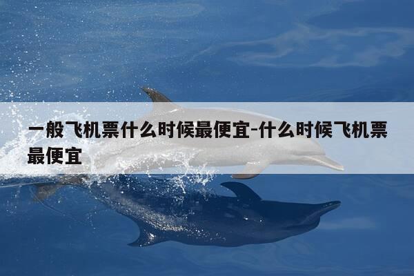 一般飞机票什么时候最便宜-什么时候飞机票最便宜-第1张图片-优惠活动网 一般飞机票什么时候最便宜-什么时候飞机票最便宜-第1张图片-优惠活动网