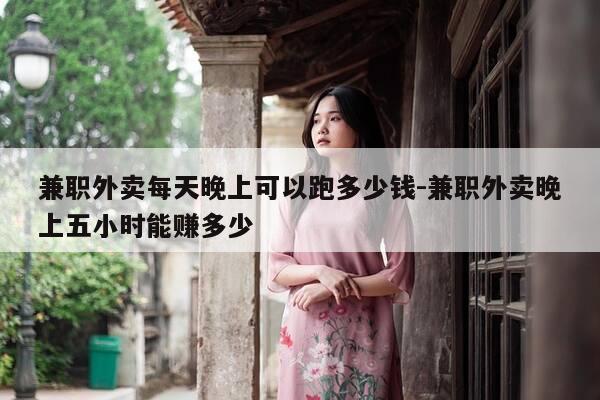 兼职外卖每天晚上可以跑多少钱-兼职外卖晚上五小时能赚多少-第1张图片-优惠活动网