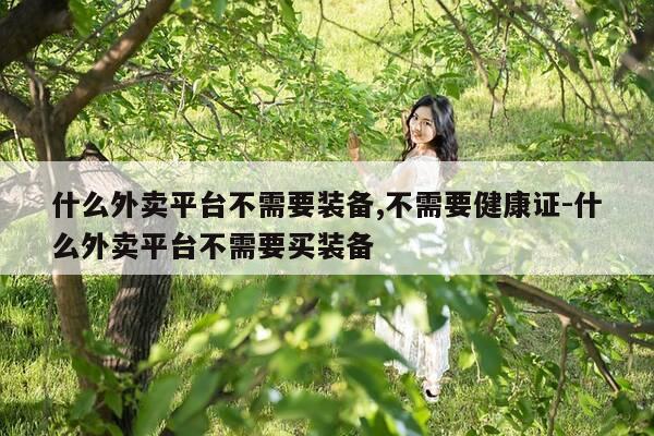 什么外卖平台不需要装备,不需要健康证-什么外卖平台不需要买装备-第1张图片-优惠活动网 什么外卖平台不需要装备,不需要健康证-什么外卖平台不需要买装备-第1张图片-优惠活动网