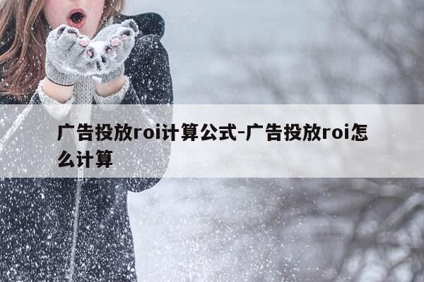 广告投放roi计算公式-广告投放roi怎么计算-第1张图片-优惠活动网 广告投放roi计算公式-广告投放roi怎么计算-第1张图片-优惠活动网