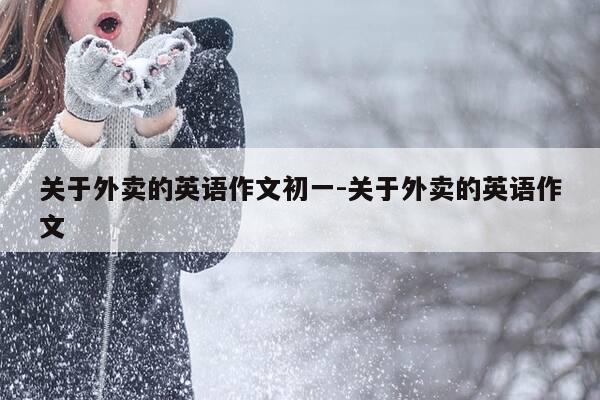 关于外卖的英语作文初一-关于外卖的英语作文-第1张图片-优惠活动网 关于外卖的英语作文初一-关于外卖的英语作文-第1张图片-优惠活动网