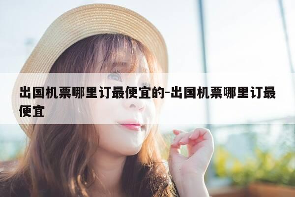 出国机票哪里订最便宜的-出国机票哪里订最便宜-第1张图片-优惠活动网