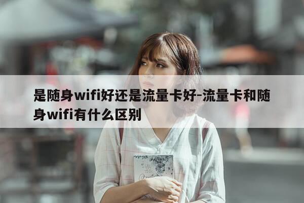 是随身wifi好还是流量卡好-流量卡和随身wifi有什么区别-第1张图片-优惠活动网 是随身wifi好还是流量卡好-流量卡和随身wifi有什么区别-第1张图片-优惠活动网