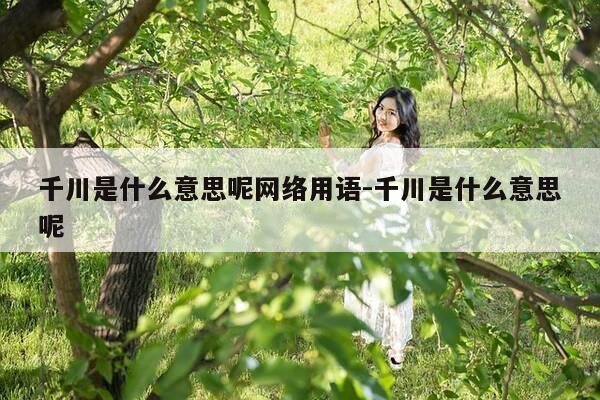 千川是什么意思呢网络用语-千川是什么意思呢-第1张图片-优惠活动网 千川是什么意思呢网络用语-千川是什么意思呢-第1张图片-优惠活动网