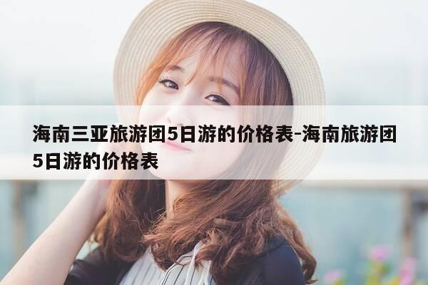 海南三亚旅游团5日游的价格表-海南旅游团5日游的价格表-第1张图片-优惠活动网