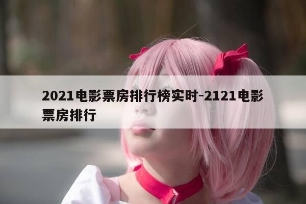 2021电影票房排行榜实时-2121电影票房排行-第1张图片-优惠活动网 2021电影票房排行榜实时-2121电影票房排行-第1张图片-优惠活动网