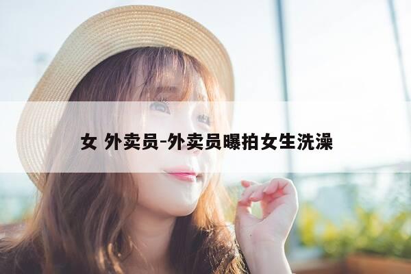 女 外卖员-外卖员曝拍女生洗澡-第1张图片-优惠活动网
