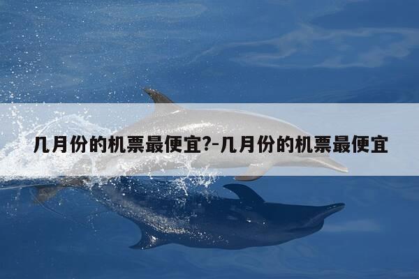 几月份的机票最便宜?-几月份的机票最便宜-第1张图片-优惠活动网 几月份的机票最便宜?-几月份的机票最便宜-第1张图片-优惠活动网