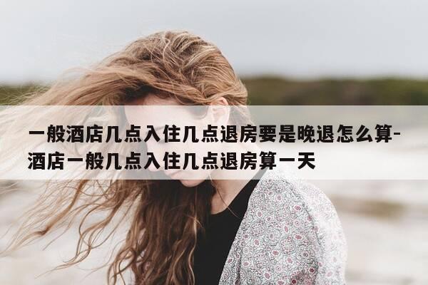 一般酒店几点入住几点退房要是晚退怎么算-酒店一般几点入住几点退房算一天-第1张图片-优惠活动网 一般酒店几点入住几点退房要是晚退怎么算-酒店一般几点入住几点退房算一天-第1张图片-优惠活动网