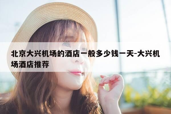 北京大兴机场的酒店一般多少钱一天-大兴机场酒店推荐-第1张图片-优惠活动网