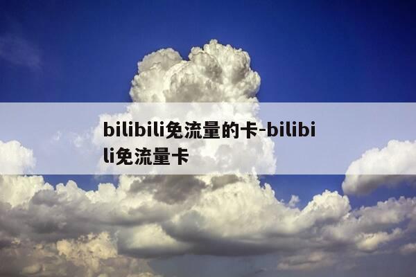 bilibili免流量的卡-bilibili免流量卡-第1张图片-优惠活动网
