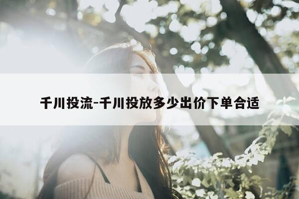 千川投流-千川投放多少出价下单合适-第1张图片-优惠活动网