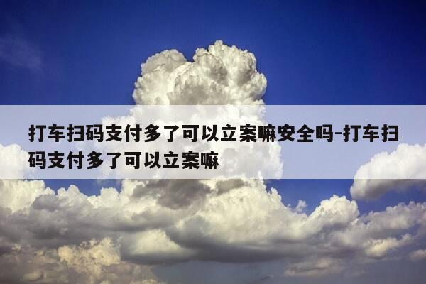 打车扫码支付多了可以立案嘛安全吗-打车扫码支付多了可以立案嘛-第1张图片-优惠活动网 打车扫码支付多了可以立案嘛安全吗-打车扫码支付多了可以立案嘛-第1张图片-优惠活动网