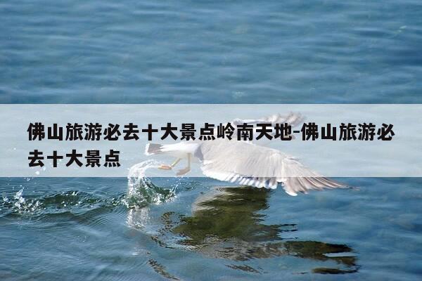 佛山旅游必去十大景点岭南天地-佛山旅游必去十大景点-第1张图片-优惠活动网