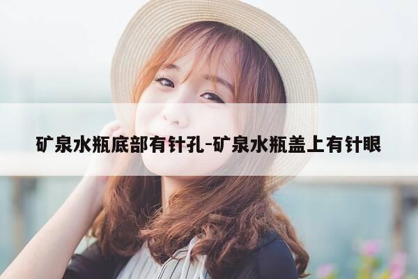 矿泉水瓶底部有针孔-矿泉水瓶盖上有针眼-第1张图片-优惠活动网