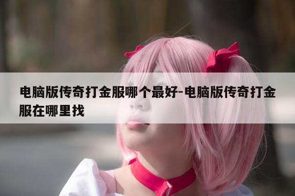 电脑版传奇打金服哪个最好-电脑版传奇打金服在哪里找-第1张图片-优惠活动网